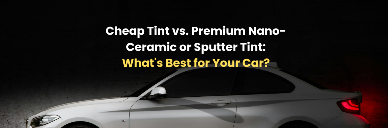 Cheap Tint vs. Premium Nano-Ceramic or Sputter Tint: What's Best for Your Car?