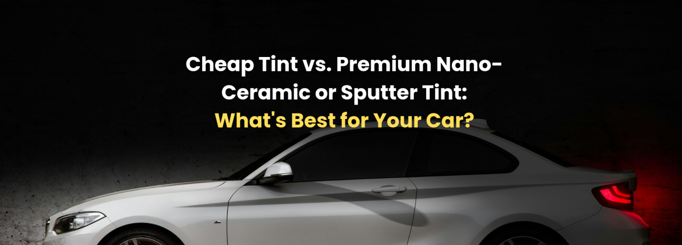 Cheap Tint vs. Premium Nano-Ceramic or Sputter Tint: What's Best for Your Car?
