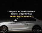 Cheap Tint vs. Premium Nano-Ceramic or Sputter Tint: What’s Best for Your Car?
